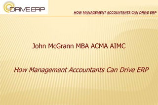 How Management Accountants Can Drive ERP John McGrann MBA ACMA AIMC How Management Accountants Can Drive ERP 