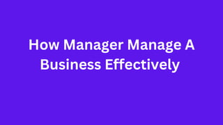 How Manager Manage A
Business Effectively
 
