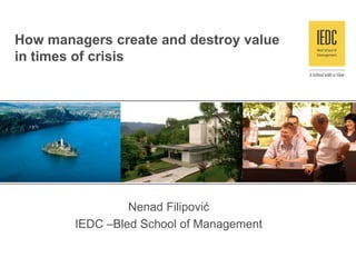 How managers create and destroy value
in times of crisis




                 Nenad Filipović
        IEDC –Bled School of Management
 
