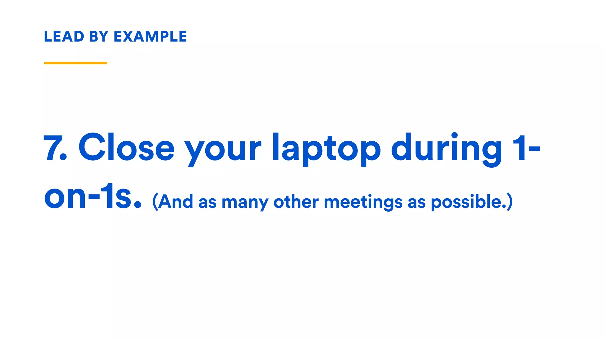 7. Close your laptop during 1-
on-1s. (And as many other meetings as possible.)
LEAD BY EXAMPLE
