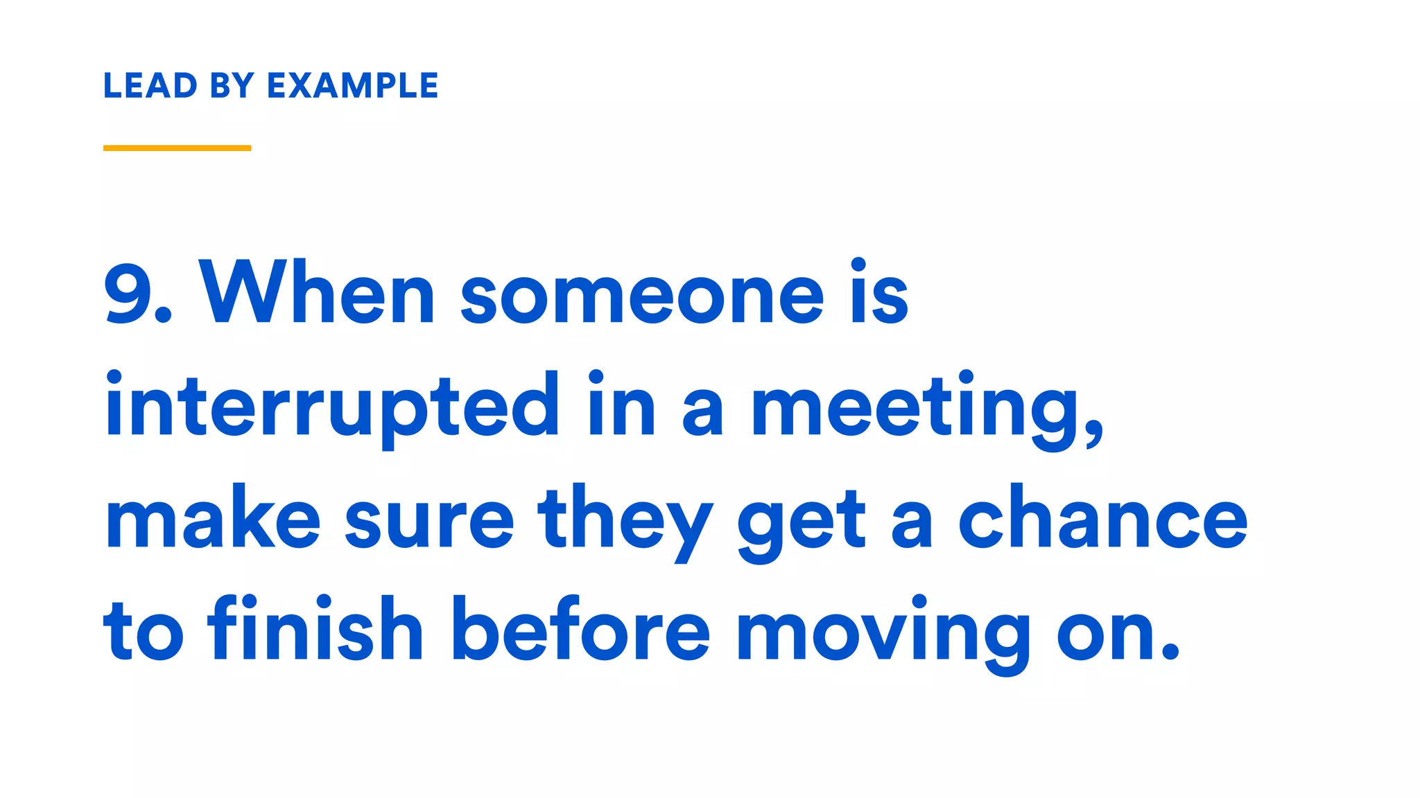 9. When someone is
interrupted in a meeting,
make sure they get a chance
to finish before moving on.
LEAD BY EXAMPLE