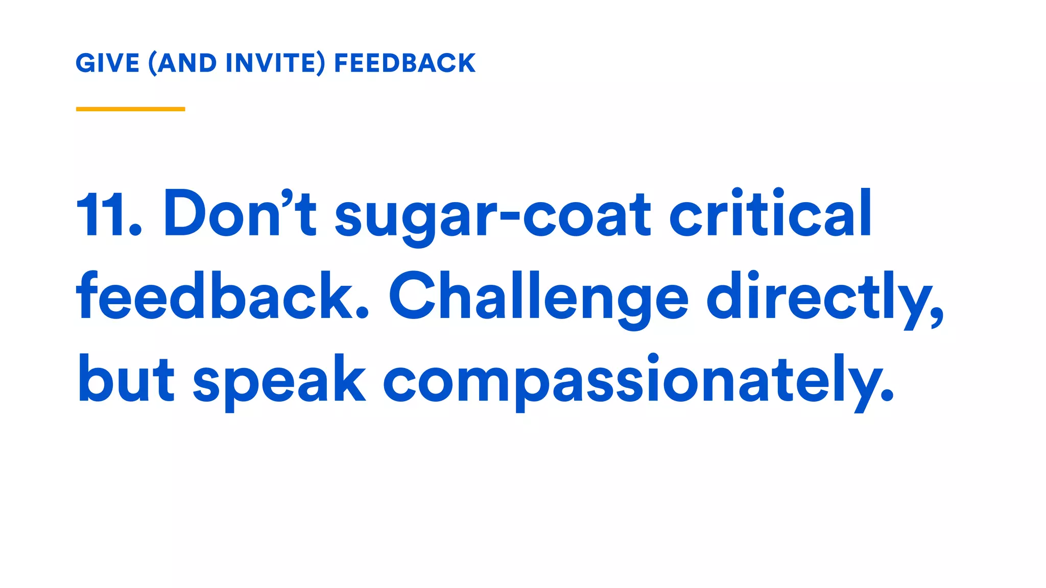 11. Don’t sugar-coat critical
feedback. Challenge directly,
but speak compassionately.
GIVE (AND INVITE) FEEDBACK