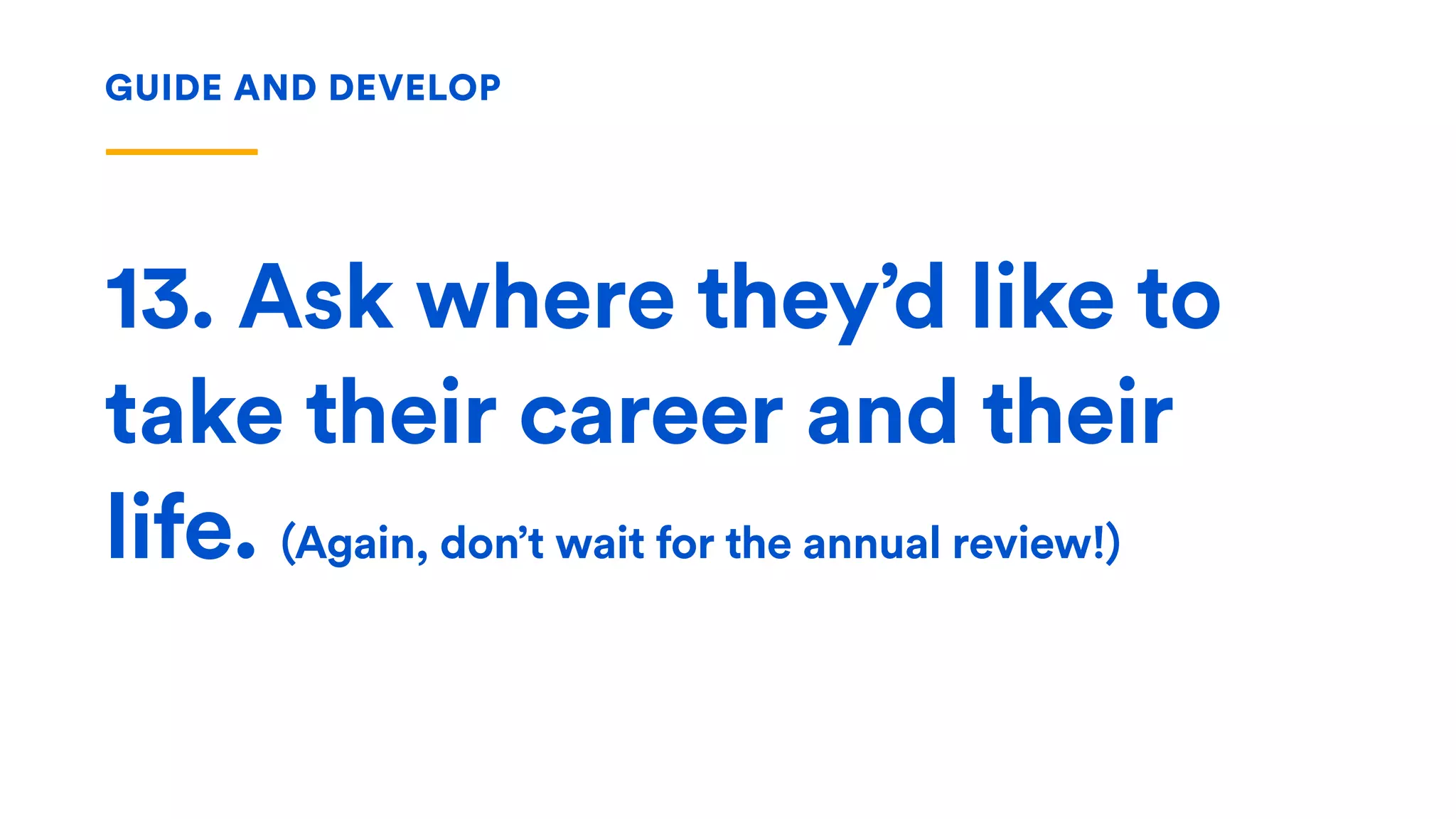 13. Ask where they’d like to
take their career and their
life. (Again, don’t wait for the annual review!)
GUIDE AND DEVELOP