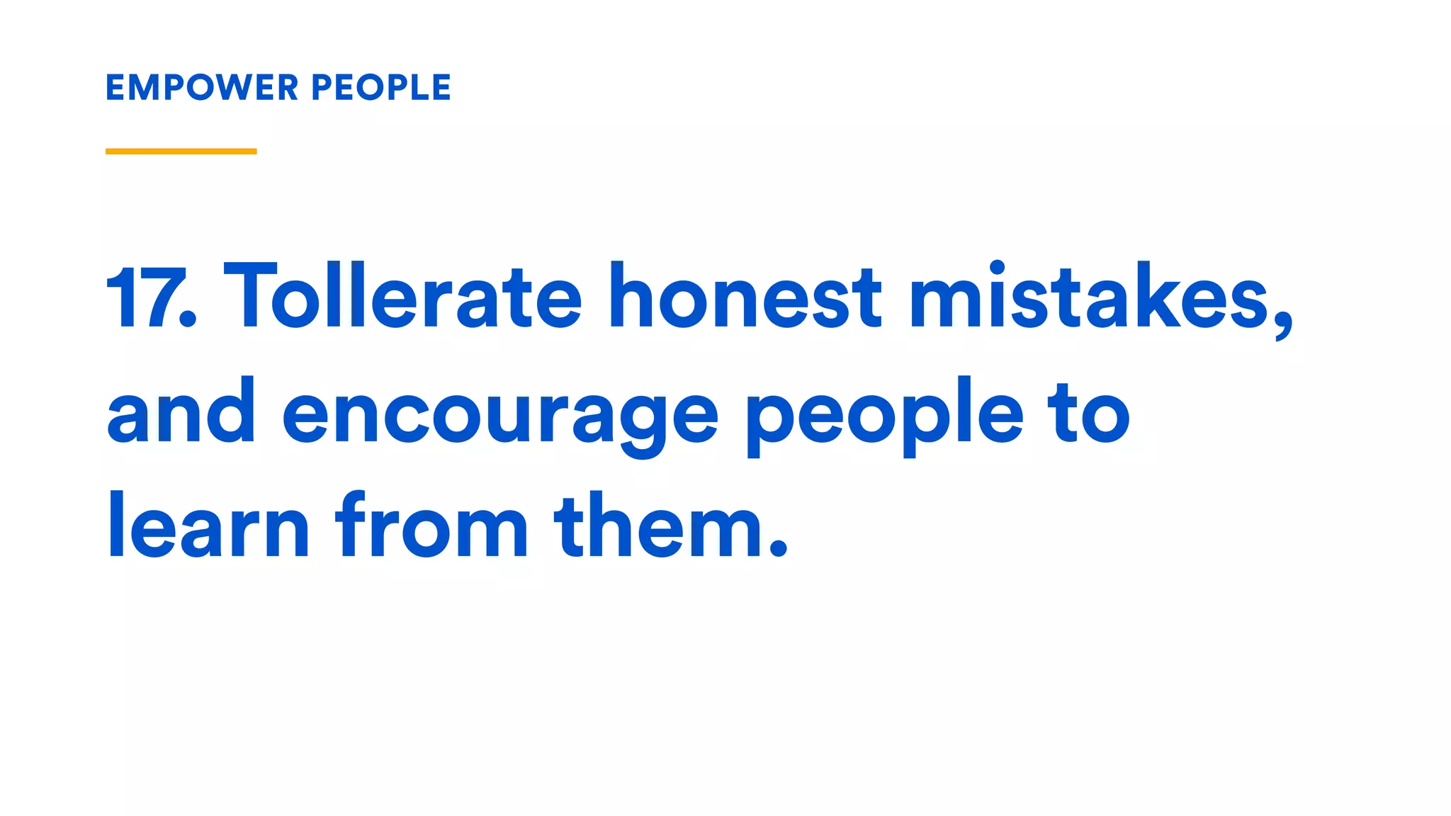 17. Tollerate honest mistakes,
and encourage people to
learn from them.
EMPOWER PEOPLE