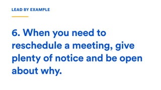 6. When you need to
reschedule a meeting, give
plenty of notice and be open
about why.
LEAD BY EXAMPLE
 