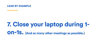 7. Close your laptop during 1-
on-1s. (And as many other meetings as possible.)
LEAD BY EXAMPLE
 