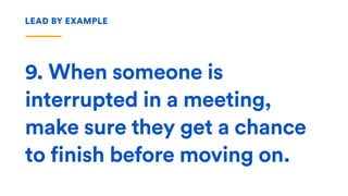 9. When someone is
interrupted in a meeting,
make sure they get a chance
to finish before moving on.
LEAD BY EXAMPLE
 