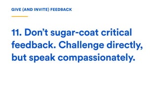 11. Don’t sugar-coat critical
feedback. Challenge directly,
but speak compassionately.
GIVE (AND INVITE) FEEDBACK
 