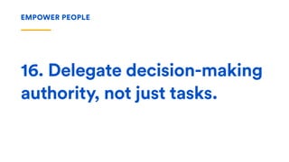 16. Delegate decision-making
authority, not just tasks.
EMPOWER PEOPLE
 