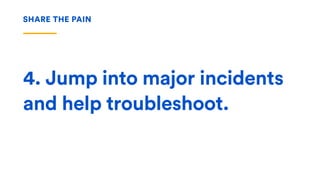 4. Jump into major incidents
and help troubleshoot.
SHARE THE PAIN
 