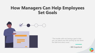 How Managers Can Help Employees
Set Goals
“The trouble with not having a goal is that
you can spend your life running up and down
the field and never score.”
- Bill Copeland
 