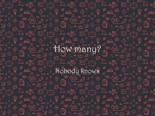 How many?
Nobody knows
 