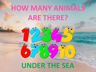 HOW MANY ANIMALS
ARE THERE?
UNDER THE SEA
 