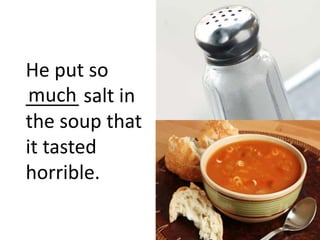 He put so
_____ salt in
the soup that
it tasted
horrible.
much
 