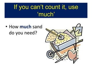 • How much sand
do you need?
If you can’t count it, use
‘much’
 