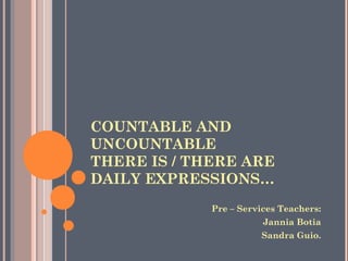 COUNTABLE AND
UNCOUNTABLE
THERE IS / THERE ARE
DAILY EXPRESSIONS…
             Pre – Services Teachers:
                        Jannia Botia
                       Sandra Guio.
 