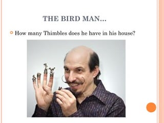 THE BIRD MAN…
   How many Thimbles does he have in his house?
 