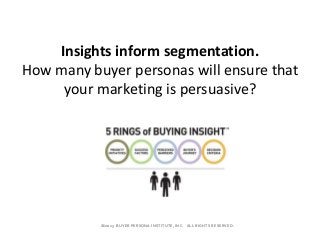 ﻿©2013 BUYER PERSONA INSTITUTE, INC. ALL RIGHTS RESERVED.
Insights inform segmentation.
How many buyer personas will ensure that
your marketing is persuasive?
 