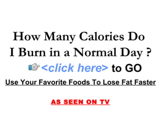 How Many Calories Do  I Burn in a Normal Day ? Use Your Favorite Foods To Lose Fat Faster AS SEEN ON TV < click here >   to   GO 