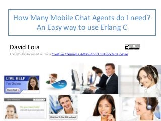 How Many Mobile Chat Agents do I need?
An Easy way to use Erlang C
David Loia
This work is licensed under a Creative Commons Attribution 3.0 Unported License.
 