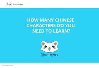 Ninchanese
Chinese learning made adorable and effective
HOW MANY CHINESE
CHARACTERS DO YOU
NEED TO LEARN?
Ninchanese.com
 