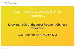 Learn words according to their
frequency
Knowing 1000 of the most frequent Chinese
characters
=
You understand 89% of a te...