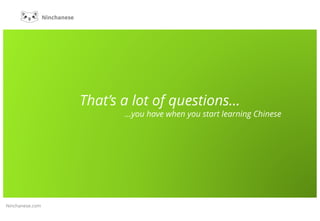 That’s a lot of questions...
…you have when you start learning Chinese
Ninchanese.com
 