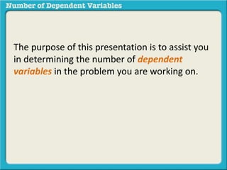 The purpose of this presentation is to assist you 
in determining the number of dependent 
variables in the problem you are working on. 
 
