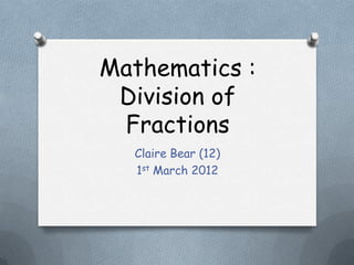Mathematics :
 Division of
 Fractions
  Claire Bear (12)
  1st March 2012
 