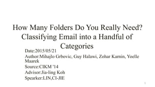 How Many Folders Do You Really Need?
Classifying Email into a Handful of
CategoriesDate:2015/07/08
Author:Mihajlo Grbovic, Guy Halawi, Zohar Karnin, Yoelle
Maarek
Source:CIKM '14
Advisor:Jia-ling Koh
Spearker:LIN,CI-JIE
1
 
