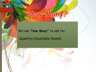 We use “How Many” to ask for:
-Quantity (Countable Nouns).
 