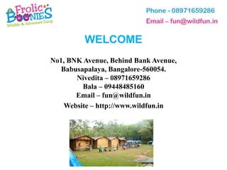 WELCOME
No1, BNK Avenue, Behind Bank Avenue,
   Babusapalaya, Bangalore-560054.
       Nivedita – 08971659286
         Bala – 09448485160
       Email – fun@wildfun.in
    Website – http://www.wildfun.in
 