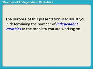 The purpose of this presentation is to assist you 
in determining the number of independent 
variables in the problem you are working on. 
 