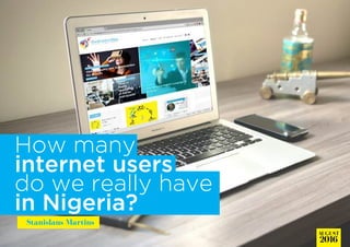 How many
internet users
do we really have
in Nigeria?
Stanislaus Martins
AUGUST
2016
 