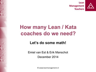Lean
Management
Teachers
Lean
Management
Teachers
How many Lean / Kata
coaches do we need?
Let’s do some math!
Emiel van Est & Erik Manschot
December 2014
© www.leanmanagement.nl
 