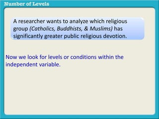 A researcher wants to analyze which religious 
group (Catholics, Buddhists, & Muslims) has 
significantly greater public religious devotion. 
Now we look for levels or conditions within the 
independent variable. 
 