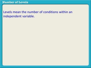 Levels mean the number of conditions within an 
independent variable. 
 
