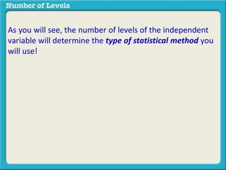 As you will see, the number of levels of the independent 
variable will determine the type of statistical method you 
will use! 
 