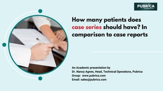 How many patients does
case series should have? In
comparison to case reports
An Academic presentation by
Dr. Nancy Agnes, Head, Technical Operations, Pubrica
Group: www.pubrica.com
Email: sales@pubrica.com
 