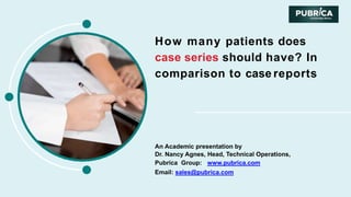 How many patients does
case series should have? In
comparison to case reports
An Academic presentation by
Dr. Nancy Agnes, Head, Technical Operations,
Pubrica Group: www.pubrica.com
Email: sales@pubrica.com
 