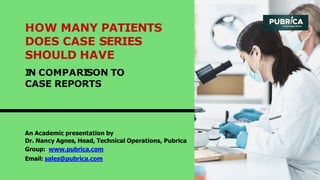 An Academic presentation by
Dr. Nancy Agnes, Head, Technical Operations, Pubrica
Group: www.pubrica.com
Email: sales@pubrica.com
HOW MANY PATIENTS
DOES CASE SERIES
SHOULD HAVE
IN COMPARISON TO
CASE REPORTS
 