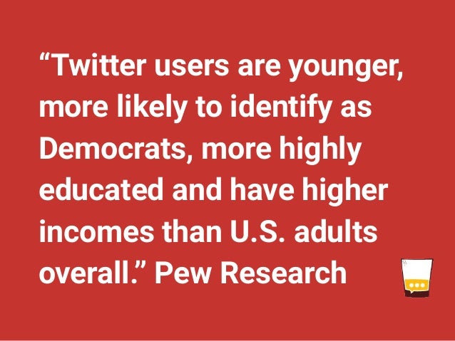 “Twitter users are younger,
more likely to identify as
Democrats, more highly
educated and have higher
incomes than U.S. adults
overall.” Pew Research
 