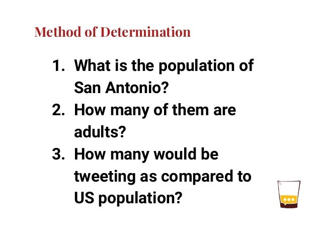 Method of Determination
1. What is the population of
San Antonio?
2. How many of them are
adults?
3. How many would be
tweeting as compared to
US population?
 
