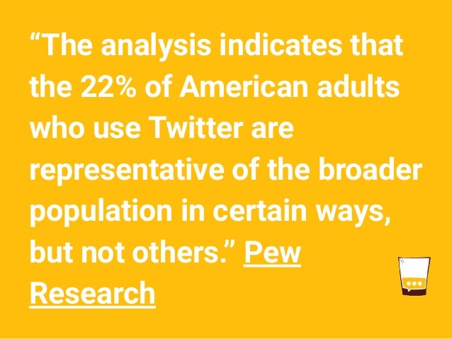 “The analysis indicates that
the 22% of American adults
who use Twitter are
representative of the broader
population in certain ways,
but not others.” Pew
Research
 