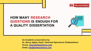 HOW MANY RESEARCH
QUESTIONS IS ENOUGH FOR
A QUALITY DISSERTATION
An Academic presentation by
Dr. Nancy Agens, Head, Technical Operations,Phdassistance
Group www.phdassistance.com
Email: info@phdassistance.com
 