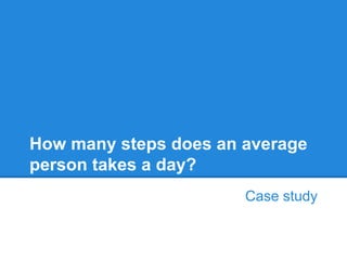 How many steps does an average
person takes a day?
Case study
 
