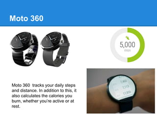 Moto 360
Moto 360 tracks your daily steps
and distance. In addition to this, it
also calculates the calories you
burn, whether you’re active or at
rest.
 