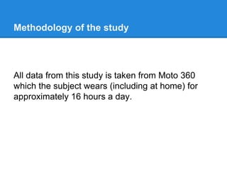Methodology of the study
All data from this study is taken from Moto 360
which the subject wears (including at home) for
approximately 16 hours a day.
 