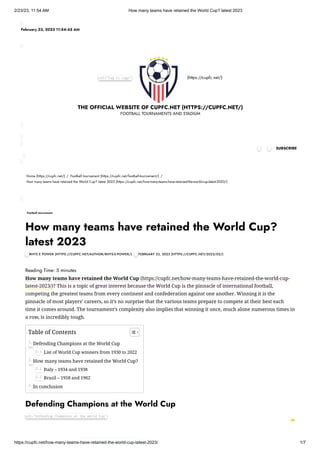 2/23/23, 11:54 AM How many teams have retained the World Cup? latest 2023
https://cupfc.net/how-many-teams-have-retained-the-world-cup-latest-2023/ 1/7
alt="Cup Fc Logo" (https://cupfc.net/)
THE OFFICIAL WEBSITE OF CUPFC.NET (HTTPS://CUPFC.NET/)
FOOTBALL TOURNAMENTS AND STADIUM
Home (https://cupfc.net/) / Football tournament (https://cupfc.net/football-tournament/) /
How many teams have retained the World Cup? latest 2023 (https://cupfc.net/how-many-teams-have-retained-the-world-cup-latest-2023/)
Reading Time: 5 minutes
How many teams have retained the World Cup (https://cupfc.net/how-many-teams-have-retained-the-world-cup-
latest-2023/)? This is a topic of great interest because the World Cup is the pinnacle of international football,
competing the greatest teams from every continent and confederation against one another. Winning it is the
pinnacle of most players’ careers, so it’s no surprise that the various teams prepare to compete at their best each
time it comes around. The tournament’s complexity also implies that winning it once, much alone numerous times in
a row, is incredibly tough.
Defending Champions at the World Cup
alt="Defending Champions at the World Cup"
February 23, 2023 11:54:45 AM
 SUBSCRIBE

Football tournament
How many teams have retained the World Cup?
latest 2023
 RHYS E POWER (HTTPS://CUPFC.NET/AUTHOR/RHYS-E-POWER/)  FEBRUARY 23, 2023 (HTTPS://CUPFC.NET/2023/02/)
Table of Contents
Defending Champions at the World Cup
List of World Cup winners from 1930 to 2022
How many teams have retained the World Cup?
Italy – 1934 and 1938
Brazil – 1958 and 1962
In conclusion
1.
1.1.
2.
2.1.
2.2.
3.
 