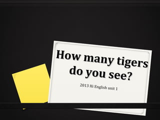 How many tigers
How many tigers
do you see?
do you see?
2013 Hi English unit 1
 